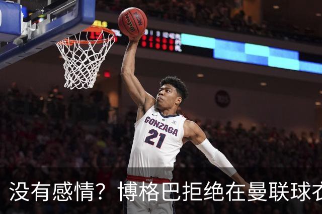 没有感情？博格巴拒绝在曼联球衣上签名